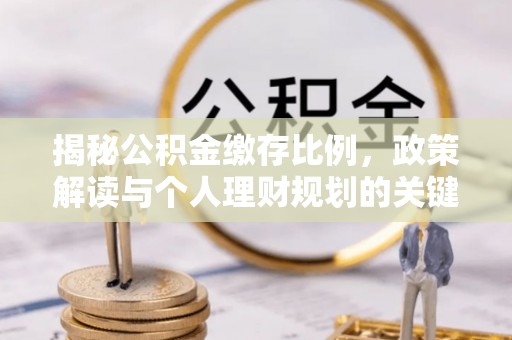 支付揭秘公积金缴存比例，政策解读与个人理财规划的关键