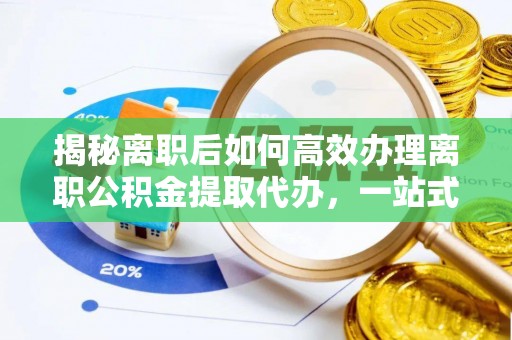 支付揭秘离职后如何高效办理离职公积金提取代办，一站式服务全解析
