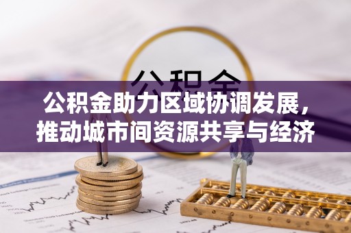支付公积金助力区域协调发展，推动城市间资源共享与经济均衡发展