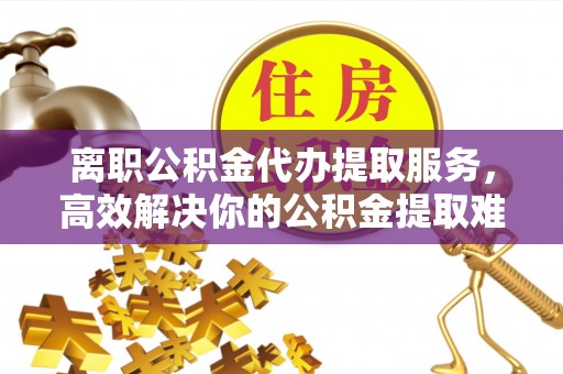 支付离职公积金代办提取服务，高效解决你的公积金提取难题