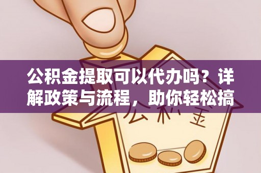 支付公积金提取可以代办吗？详解政策与流程，助你轻松搞定！