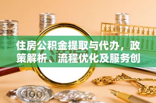 支付住房公积金提取与代办，政策解析、流程优化及服务创新
