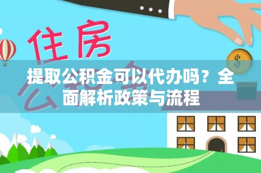 支付提取公积金可以代办吗？全面解析政策与流程