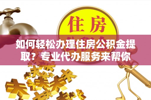 支付如何轻松办理住房公积金提取？专业代办服务来帮你