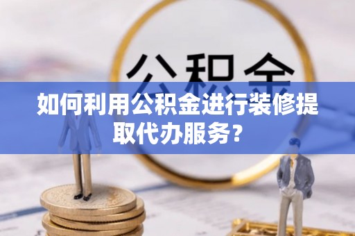 支付如何利用公积金进行装修提取代办服务？